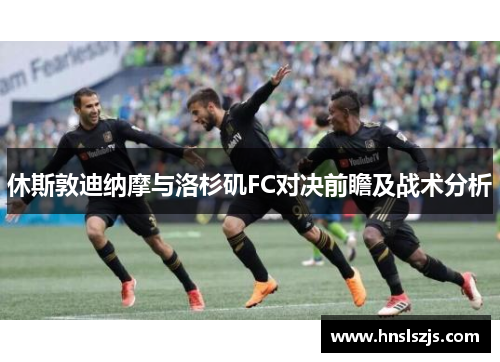 休斯敦迪纳摩与洛杉矶FC对决前瞻及战术分析