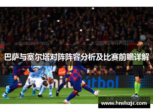 巴萨与塞尔塔对阵阵容分析及比赛前瞻详解