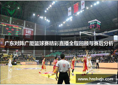 广东对阵广厦篮球赛精彩直播全程回顾与赛后分析
