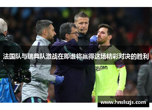 法国队与瑞典队激战在即谁将赢得这场精彩对决的胜利