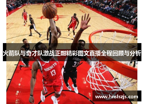 火箭队与奇才队激战正酣精彩图文直播全程回顾与分析