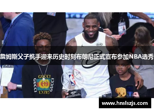 詹姆斯父子携手迎来历史时刻布朗尼正式宣布参加NBA选秀