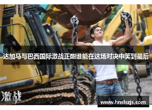 达加马与巴西国际激战正酣谁能在这场对决中笑到最后