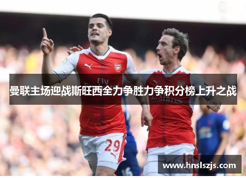 曼联主场迎战斯旺西全力争胜力争积分榜上升之战