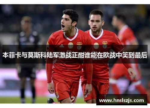 本菲卡与莫斯科陆军激战正酣谁能在欧战中笑到最后