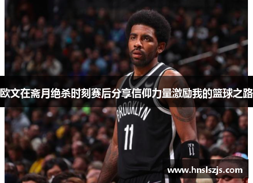 欧文在斋月绝杀时刻赛后分享信仰力量激励我的篮球之路