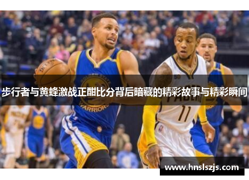 步行者与黄蜂激战正酣比分背后暗藏的精彩故事与精彩瞬间