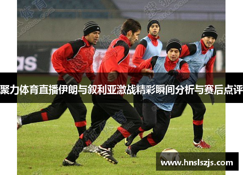 聚力体育直播伊朗与叙利亚激战精彩瞬间分析与赛后点评