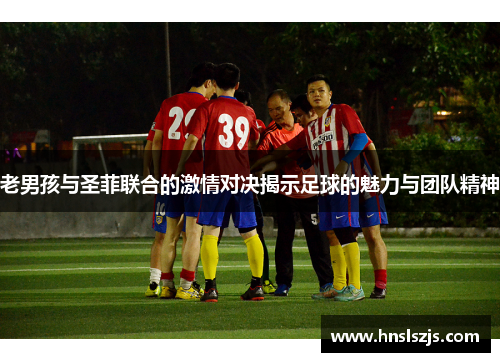 老男孩与圣菲联合的激情对决揭示足球的魅力与团队精神