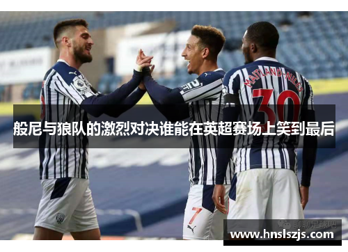 般尼与狼队的激烈对决谁能在英超赛场上笑到最后